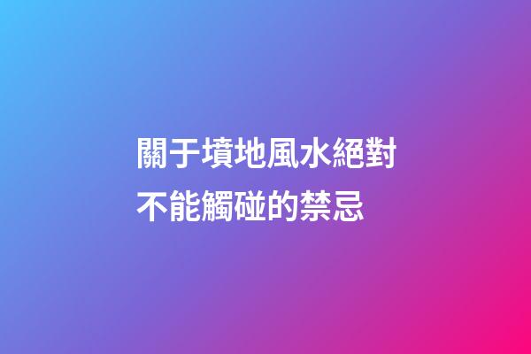 關于墳地風水絕對不能觸碰的禁忌
