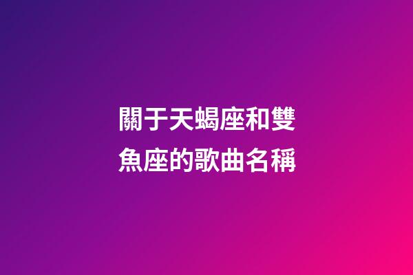 關于天蝎座和雙魚座的歌曲名稱