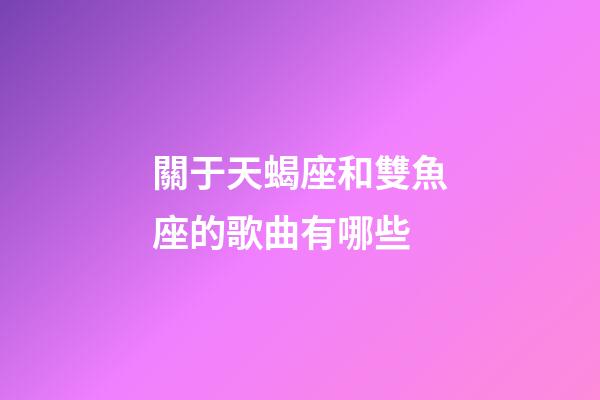 關于天蝎座和雙魚座的歌曲有哪些-第1張-星座運勢-玄機派