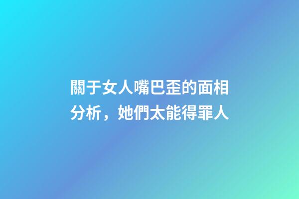 關于女人嘴巴歪的面相分析，她們太能得罪人