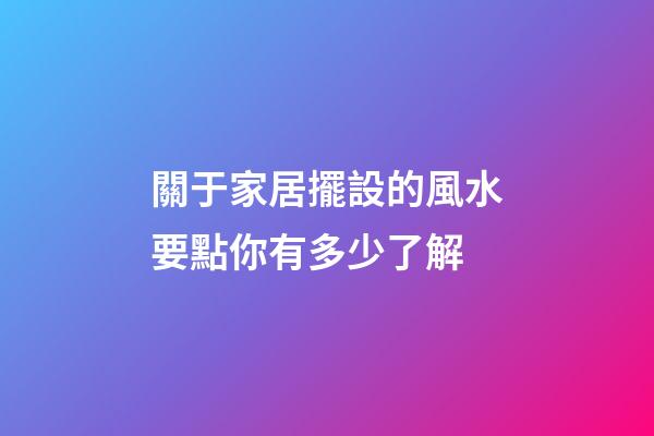 關于家居擺設的風水要點你有多少了解