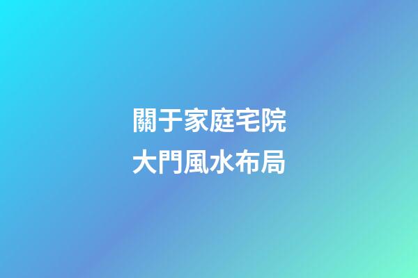 關于家庭宅院大門風水布局