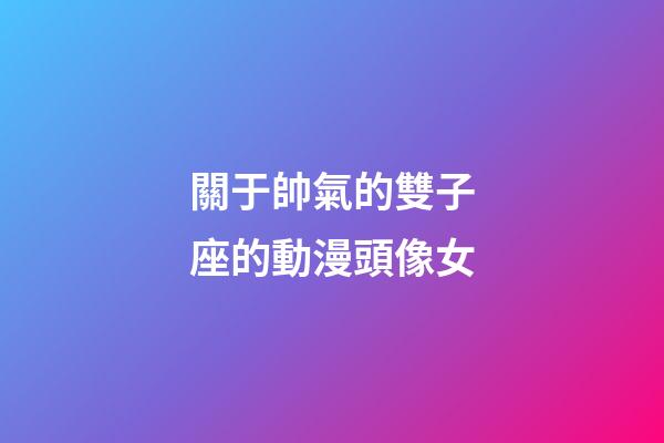 關于帥氣的雙子座的動漫頭像女-第1張-星座運勢-玄機派