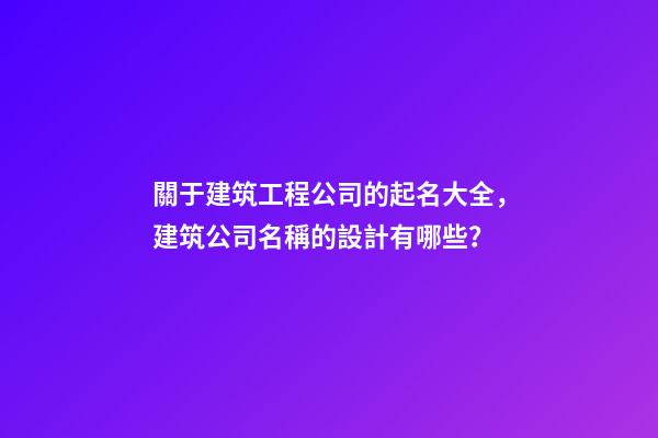 關于建筑工程公司的起名大全，建筑公司名稱的設計有哪些？