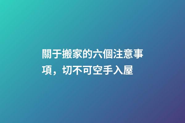 關于搬家的六個注意事項，切不可空手入屋
