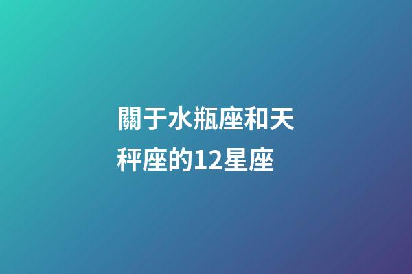 關于水瓶座和天秤座的12星座-第1張-星座運勢-玄機派