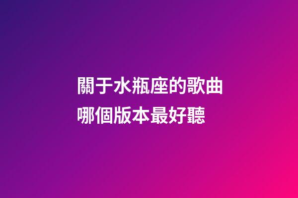 關于水瓶座的歌曲哪個版本最好聽-第1張-星座運勢-玄機派