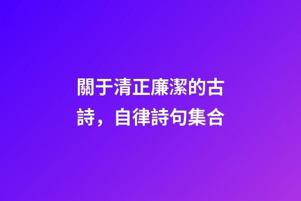 關于清正廉潔的古詩，自律詩句集合-第1張-觀點-玄機派