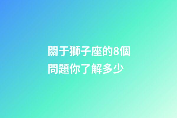 關于獅子座的8個問題你了解多少-第1張-星座運勢-玄機派