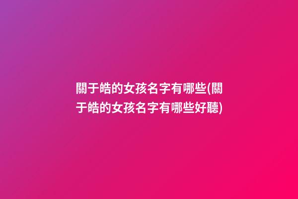 關于皓的女孩名字有哪些(關于皓的女孩名字有哪些好聽)