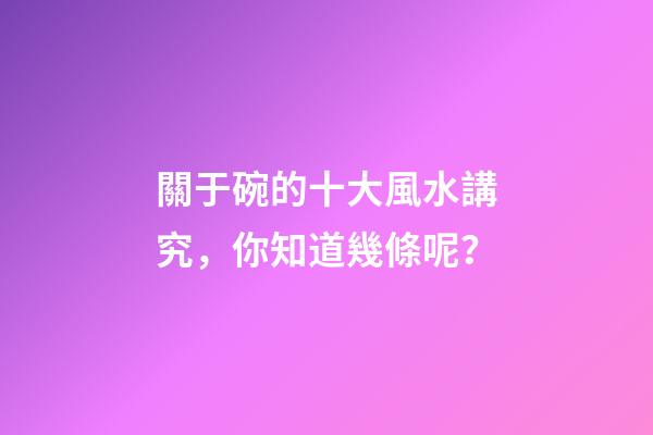 關于碗的十大風水講究，你知道幾條呢？