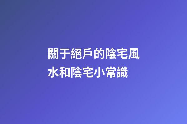 關于絕戶的陰宅風水和陰宅小常識