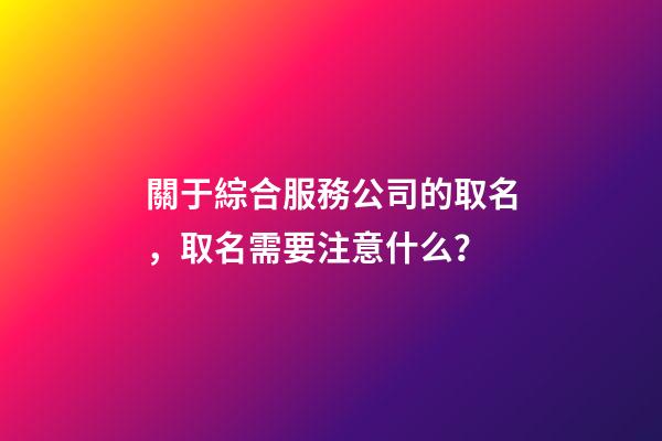 關于綜合服務公司的取名，取名需要注意什么？-第1張-公司起名-玄機派