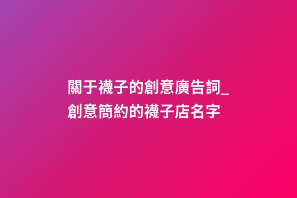 關于襪子的創意廣告詞_創意簡約的襪子店名字-第1張-店鋪起名-玄機派
