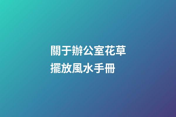 關于辦公室花草擺放風水手冊