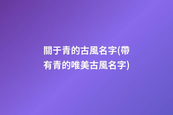 關于青的古風名字(帶有青的唯美古風名字)