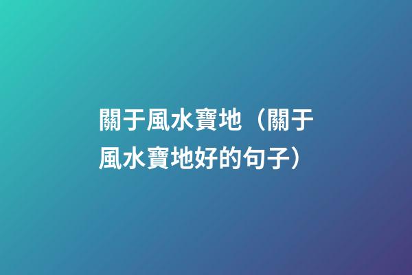 關于風水寶地（關于風水寶地好的句子）