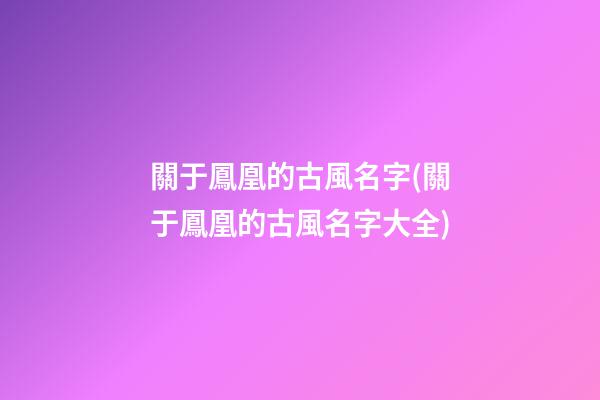 關于鳳凰的古風名字(關于鳳凰的古風名字大全)