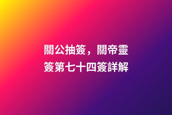 關公抽簽，關帝靈簽第七十四簽詳解