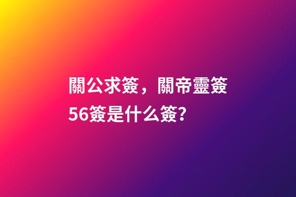 關公求簽，關帝靈簽56簽是什么簽？