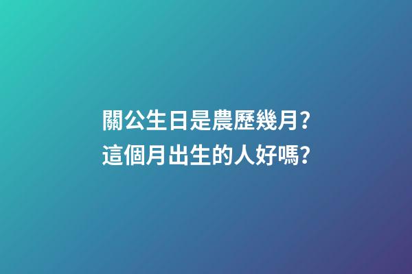 關公生日是農歷幾月？這個月出生的人好嗎？