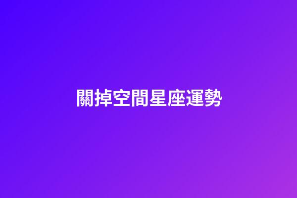關掉空間星座運勢-第1張-星座運勢-玄機派