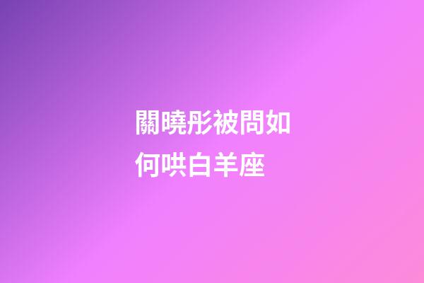 關曉彤被問如何哄白羊座-第1張-星座運勢-玄機派