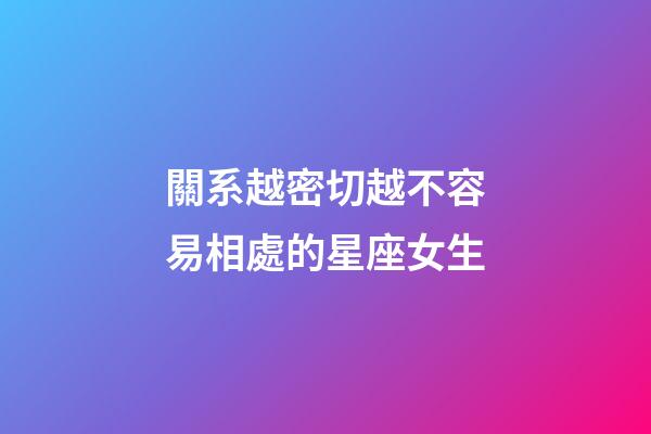 關系越密切越不容易相處的星座女生-第1張-星座運勢-玄機派