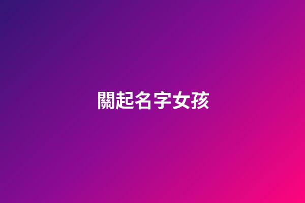 關起名字女孩(關性女孩名字大全)-第1張-女孩起名-玄機派