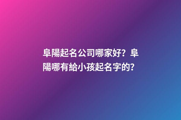阜陽起名公司哪家好？阜陽哪有給小孩起名字的？-第1張-公司起名-玄機(jī)派
