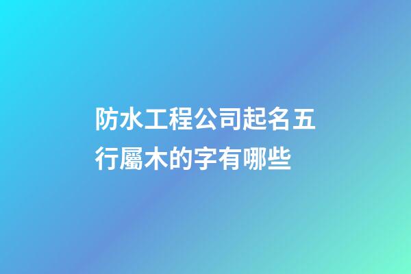 防水工程公司起名五行屬木的字有哪些-第1張-公司起名-玄機派