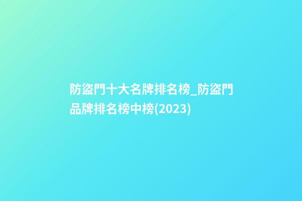 防盜門十大名牌排名榜_防盜門品牌排名榜中榜(2023)-第1張-商標(biāo)起名-玄機(jī)派