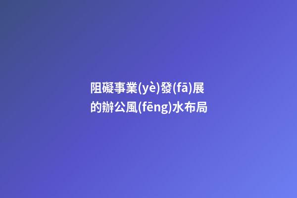 阻礙事業(yè)發(fā)展的辦公風(fēng)水布局