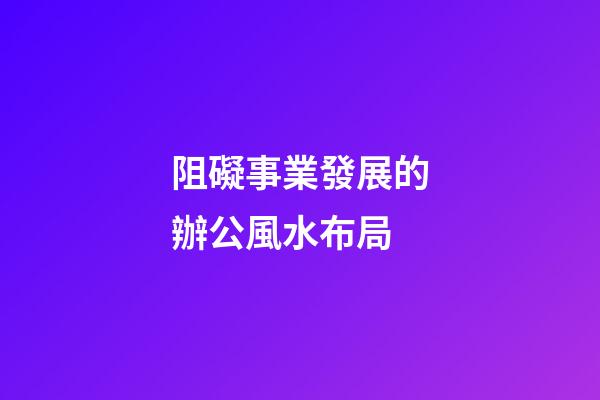阻礙事業發展的辦公風水布局
