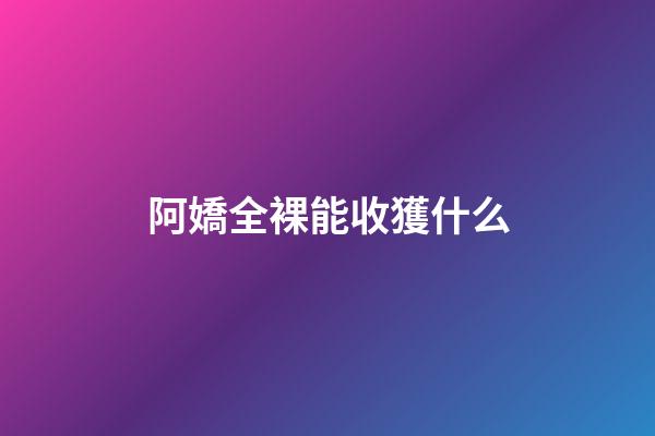 阿嬌全裸能收獲什么