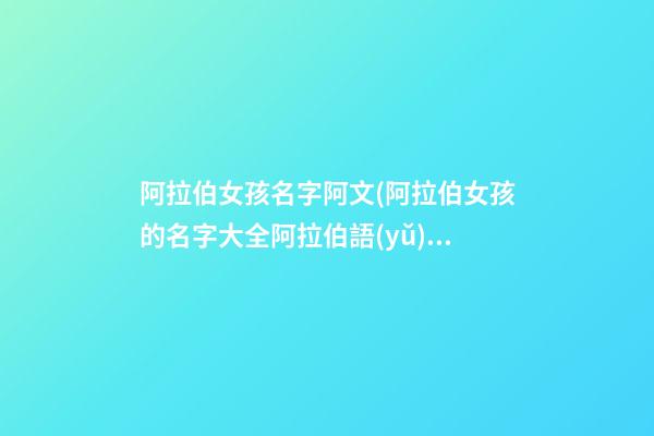 阿拉伯女孩名字阿文(阿拉伯女孩的名字大全阿拉伯語(yǔ))