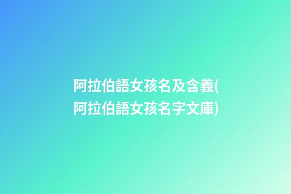 阿拉伯語女孩名及含義(阿拉伯語女孩名字文庫)