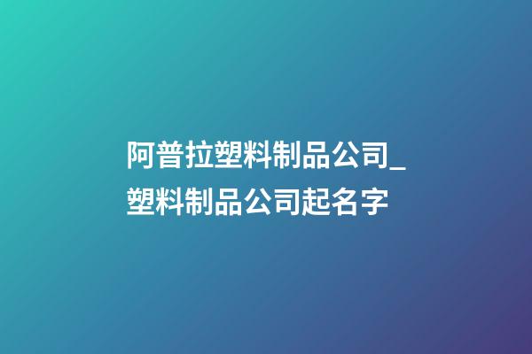阿普拉塑料制品公司_塑料制品公司起名字-第1張-公司起名-玄機派