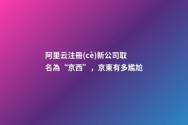 阿里云注冊(cè)新公司取名為“京西”，京東有多尷尬-第1張-公司起名-玄機(jī)派