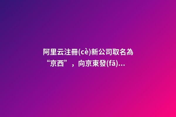 阿里云注冊(cè)新公司取名為“京西”，向京東發(fā)起挑戰(zhàn)？