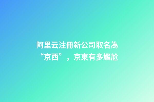 阿里云注冊新公司取名為“京西”，京東有多尷尬