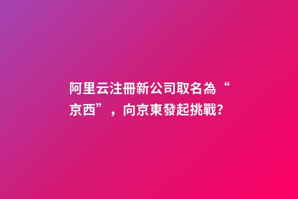 阿里云注冊新公司取名為“京西”，向京東發起挑戰？-第1張-公司起名-玄機派