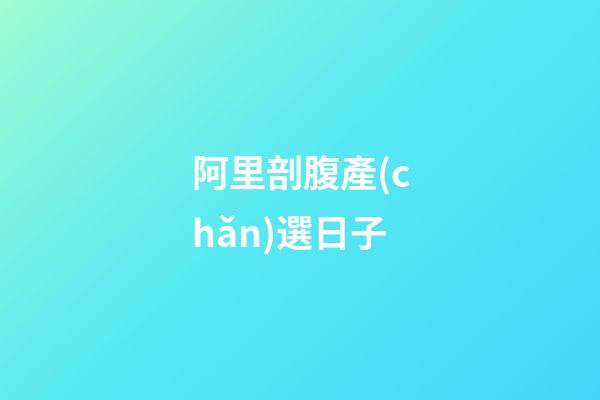 阿里剖腹產(chǎn)選日子