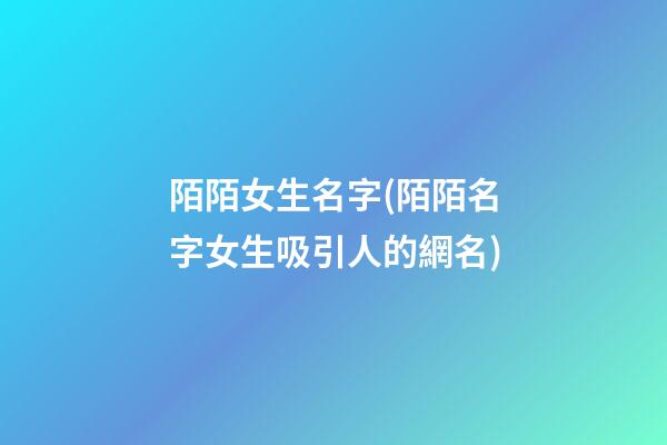 陌陌女生名字(陌陌名字女生吸引人的網名)