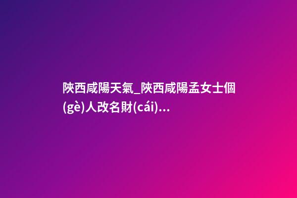 陜西咸陽天氣_陜西咸陽孟女士個(gè)人改名財(cái)富型套餐-第1張-公司起名-玄機(jī)派