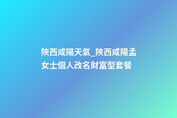 陜西咸陽天氣_陜西咸陽孟女士個人改名財富型套餐-第1張-公司起名-玄機派