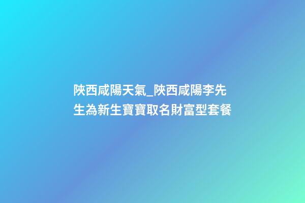 陜西咸陽天氣_陜西咸陽李先生為新生寶寶取名財富型套餐-第1張-公司起名-玄機派