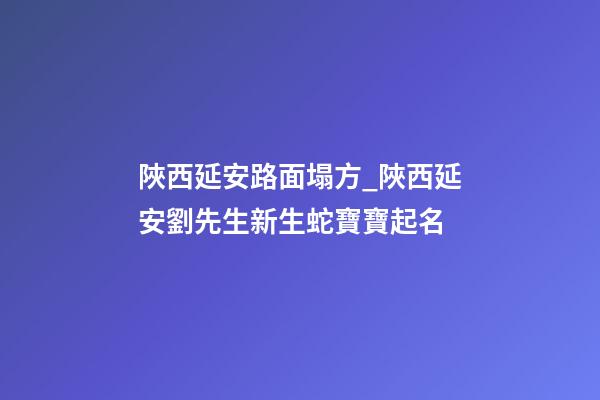陜西延安路面塌方_陜西延安劉先生新生蛇寶寶起名-第1張-公司起名-玄機派