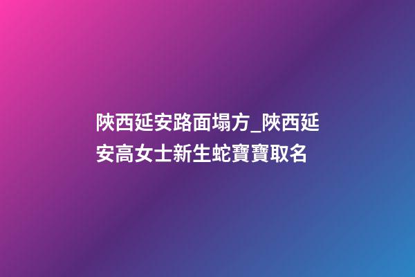 陜西延安路面塌方_陜西延安高女士新生蛇寶寶取名-第1張-公司起名-玄機派