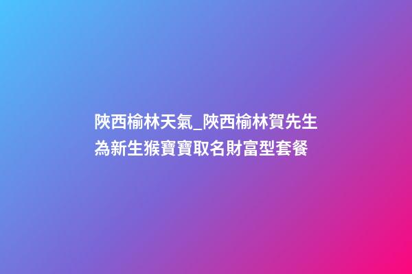 陜西榆林天氣_陜西榆林賀先生為新生猴寶寶取名財富型套餐-第1張-公司起名-玄機派